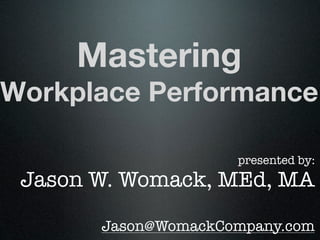 Mastering
Workplace Performance

                     presented by:
 Jason W. Womack, MEd, MA

       Jason@WomackCompany.com
 