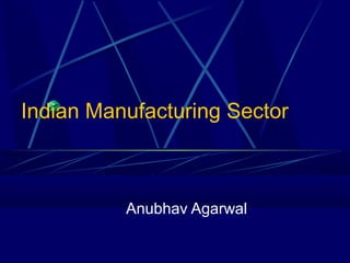 Indian Manufacturing Sector



          Anubhav Agarwal
 