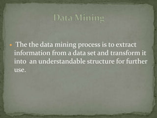  The the data mining process is to extract
information from a data set and transform it
into an understandable structure for further
use.
 