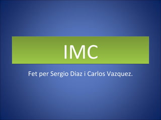 IMCIMC
Fet per Sergio Diaz i Carlos Vazquez.
 