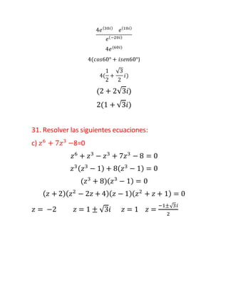 4𝑒(30𝑖)
𝑒(10𝑖)
𝑒(−20𝑖)
4𝑒(60𝑖)
4(𝑐𝑜𝑠60° + 𝑖𝑠𝑒𝑛60°)
4(
1
2
+
√3
2
𝑖)
(2 + 2√3𝑖)
2(1 + √3𝑖)
31. Resolver las siguientes ecuaciones:
c) 𝑧6
+ 7𝑧3
−8=0
𝑧6
+ 𝑧3
− 𝑧3
+ 7𝑧3
− 8 = 0
𝑧3( 𝑧3
− 1) + 8( 𝑧3
− 1) = 0
(𝑧3
+ 8)( 𝑧3
− 1) = 0
( 𝑧 + 2)( 𝑧2
− 2𝑧 + 4)( 𝑧 − 1)( 𝑧2
+ 𝑧 + 1) = 0
𝑧 = −2 𝑧 = 1 ± √3𝑖 𝑧 = 1 𝑧 =
−1±√3𝑖
2
 