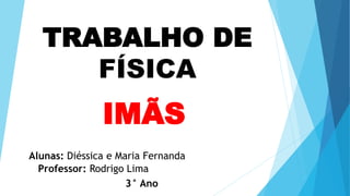 TRABALHO DE
FÍSICA
IMÃS
Alunas: Diéssica e Maria Fernanda
Professor: Rodrigo Lima
3° Ano
 