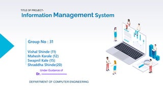 Information Management System
DEPARTMENT OF COMPUTER ENGINEERING
TITLE OF PROJECT-
Vishal Shinde (11)
Mahesh Karale (12)
Swapnil Kale (15)
Shraddha Shinde(20)
Under Guidance of
Dr. ------------------------
Group No : 31
 