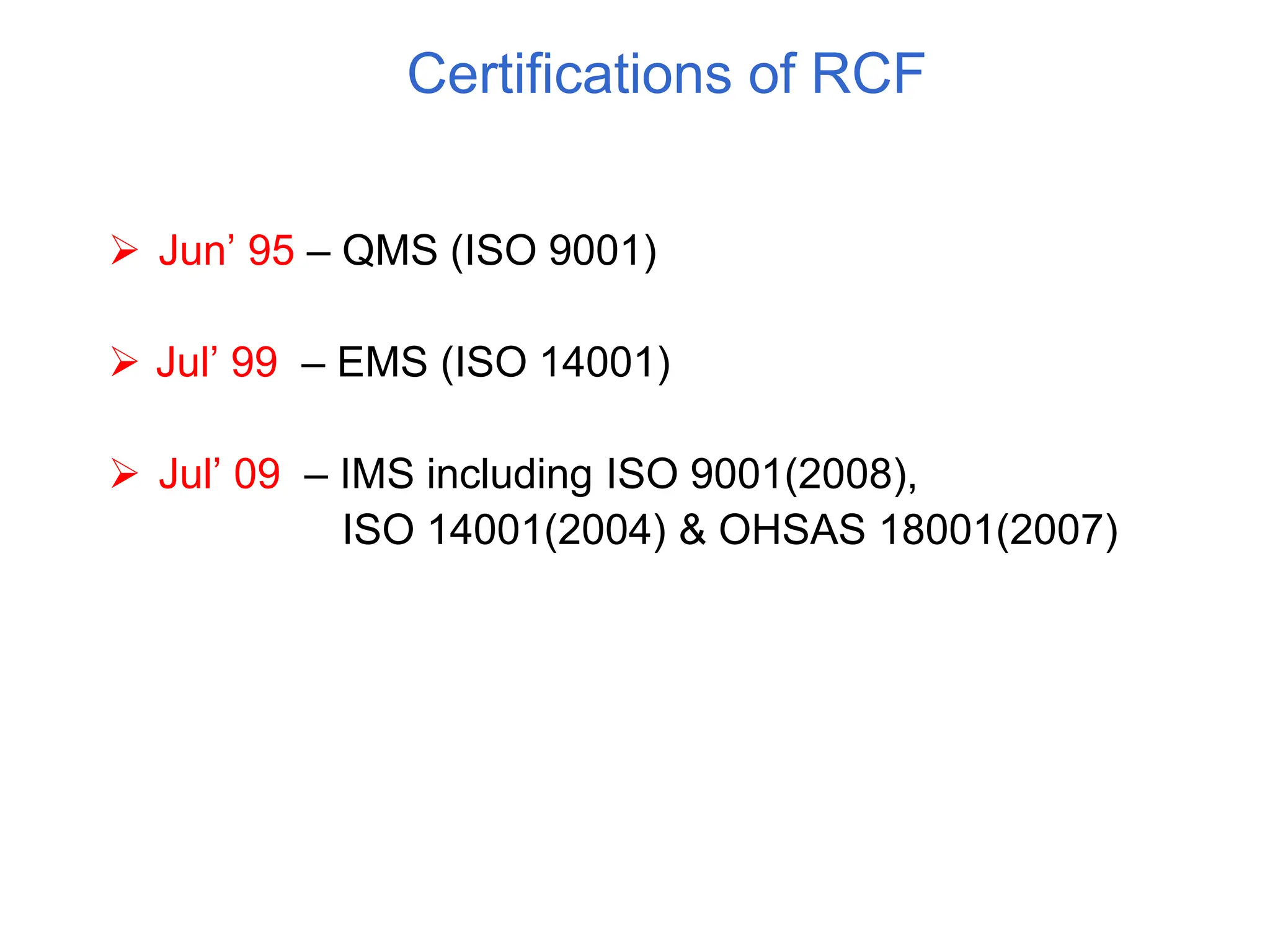 Certifications of RCF
 Jun’ 95 – QMS (ISO 9001)
 Jul’ 99 – EMS (ISO 14001)
 Jul’ 09 – IMS including ISO 9001(2008),
ISO 14001(2004) & OHSAS 18001(2007)
 