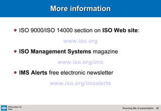 29Running title of presentation
PR/mo/item ID
Date
More informationMore information
ISO 9000/ISO 14000 section on ISO Web site:
www.iso.org
ISO Management Systems magazine
www.iso.org/ims
IMS Alerts free electronic newsletter
www.iso.org/imsalerts
 