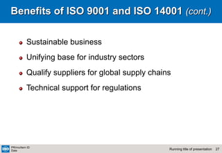 27
Running title of presentation
PR/mo/item ID
Date
Benefits of ISO 9001 and ISO 14001 (cont.)
Sustainable business
Unifying base for industry sectors
Qualify suppliers for global supply chains
Technical support for regulations
 