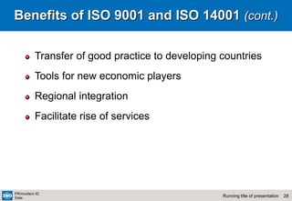 28
Running title of presentation
PR/mo/item ID
Date
Benefits of ISO 9001 and ISO 14001 (cont.)
Transfer of good practice to developing countries
Tools for new economic players
Regional integration
Facilitate rise of services
 