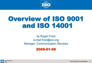 2
Running title of presentation
PR/mo/item ID
Date
Overview of ISO 9001
and ISO 14001
by Roger Frost
e-mail frost@iso.org
Manager, Communication Services
2009-01-08
 