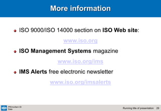 29
Running title of presentation
PR/mo/item ID
Date
More information
ISO 9000/ISO 14000 section on ISO Web site:
www.iso.org
ISO Management Systems magazine
www.iso.org/ims
IMS Alerts free electronic newsletter
www.iso.org/imsalerts
 