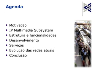 Agenda



   Motivação
   IP Multimedia Subsystem
   Estrutura e funcionalidades
   Desenvolvimento
   Serviços
   Evolução das redes atuais
   Conclusão

                                  2
 