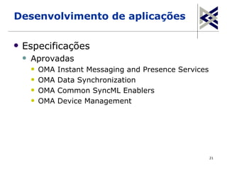 Desenvolvimento de aplicações

   Especificações
       Aprovadas
           OMA   Instant Messaging and Presence Services
           OMA   Data Synchronization
           OMA   Common SyncML Enablers
           OMA   Device Management




                                                            21
 