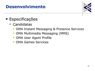 Desenvolvimento

   Especificações
       Candidatas
           OMA   Instant Messaging & Presence Services
           OMA   Multimedia Messaging (MMS)
           OMA   User Agent Profile
           OMA   Games Services




                                                          23
 