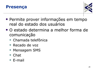 Presença

   Permite prover informações em tempo
    real do estado dos usuários
   O estado determina a melhor forma de
    comunicação
       Chamada telefônica
       Recado de voz
       Mensagem SMS
       Chat
       E-mail
                                           28
 