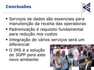 Conclusões

   Serviços de dados são essenciais para
    manutenção da receita das operadoras
   Padronização é requisito fundamental
    para redução nos custos
   Integração de vários serviços será um
    diferencial
   O IMS é a solução
    do 3GPP para este
    novo ambiente
                                            32
 