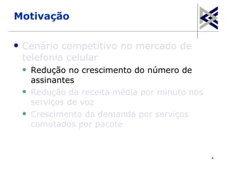 Motivação

   Cenário competitivo no mercado de
    telefonia celular
       Redução no crescimento do número de
        assinantes
       Redução da receita média por minuto nos
        serviços de voz
       Crescimento da demanda por serviços
        comutados por pacote


                                                  4
 