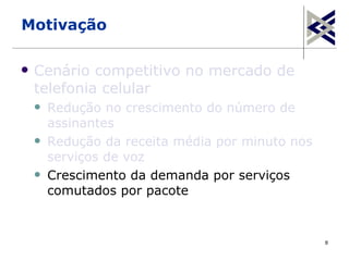 Motivação

   Cenário competitivo no mercado de
    telefonia celular
       Redução no crescimento do número de
        assinantes
       Redução da receita média por minuto nos
        serviços de voz
       Crescimento da demanda por serviços
        comutados por pacote


                                                  8
 