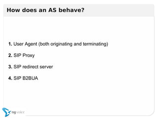 1. User Agent (both originating and terminating)
2. SIP Proxy
3. SIP redirect server
4. SIP B2BUA
1. User Agent (both originating and terminating)
2. SIP Proxy
3. SIP redirect server
4. SIP B2BUA
How does an AS behave?
 