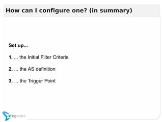 Set up...
1. ... the Initial Filter Criteria
2. ... the AS definition
3. ... the Trigger Point
Set up...
1. ... the Initial Filter Criteria
2. ... the AS definition
3. ... the Trigger Point
How can I configure one? (in summary)
 