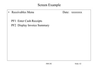 Screen Example
IMS DC Slide: 62
• Receivables Menu Date: xxxxxxx
PF1 Enter Cash Receipts
PF2 Display Invoice Summary
 