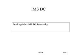 IMS DC
IMS DC Slide: 1
Pre-Requisite: IMS DB knowledge
 