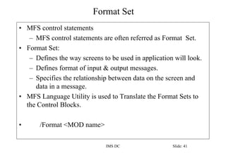 Format Set
IMS DC Slide: 41
• MFS control statements
– MFS control statements are often referred as Format Set.
• Format S...