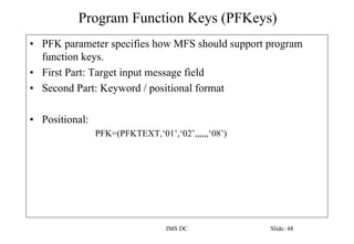 Program Function Keys (PFKeys)
IMS DC Slide: 48
• PFK parameter specifies how MFS should support program
function keys.
• ...
