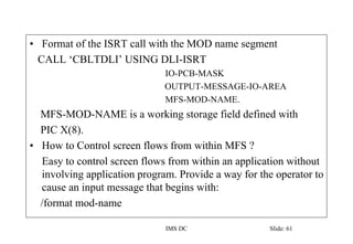 IMS DC Slide: 61
• Format of the ISRT call with the MOD name segment
CALL ‘CBLTDLI’ USING DLI-ISRT
IO-PCB-MASK
OUTPUT-MESS...