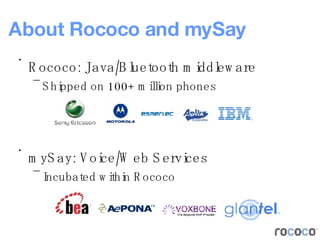 About Rococo and mySay Rococo: Java/Bluetooth middleware Shipped on 100+ million phones mySay: Voice/Web Services Incubated within Rococo 