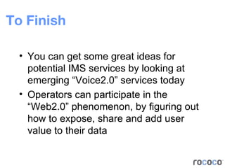 To Finish You can get some great ideas for potential IMS services by looking at emerging “Voice2.0” services today Operators can participate in the “Web2.0” phenomenon, by figuring out how to expose, share and add user value to their data  