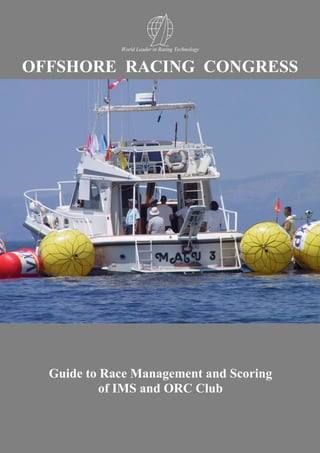 Offshore Racing Congress        GUIDE to Race Management and Scoring of IMS and ORC Club




                           World Leader in Rating Technology


OFFSHORE RACING CONGRESS




      Guide to Race Management and Scoring
              of IMS and ORC Club


                                         -0-