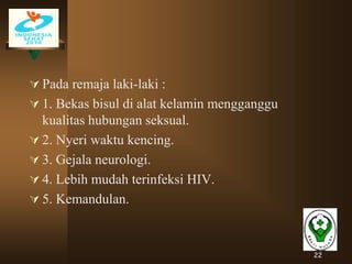 22
 Pada remaja laki-laki :
 1. Bekas bisul di alat kelamin mengganggu
kualitas hubungan seksual.
 2. Nyeri waktu kencing.
 3. Gejala neurologi.
 4. Lebih mudah terinfeksi HIV.
 5. Kemandulan.
 