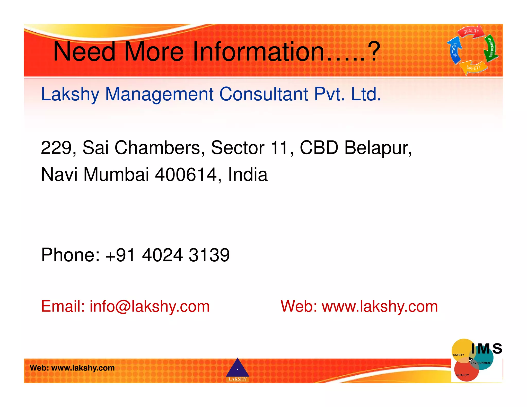 Need More Information…..? 
Lakshy Management Consultant Pvt. Ltd. 
229, Sai Chambers, Sector 11, CBD Belapur, 
Navi Mumbai 400614, India 
Phone: +91 4024 3139 
Email: info@lakshy.com Web: www.lakshy.com 
Web: www.lakshy.com 
