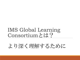 IMS Global Learning
Consortiumとは？
より深く理解するために
 