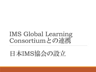 IMS Global Learning
Consortiumとの連携
日本IMS協会の設立
 