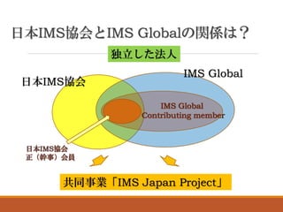 日本IMS協会とIMS Globalの関係は？
日本IMS協会
IMS Global
共同事業「IMS Japan Project」
独立した法人
 