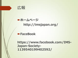 広報
ホームページ
http://imsjapan.org/
FaceBook
https://www.facebook.com/IMS-
Japan-Society-
1139540199402592/
 