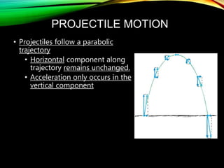 PROJECTILE MOTION
• Projectiles follow a parabolic
trajectory
• Horizontal component along
trajectory remains unchanged.
• Acceleration only occurs in the
vertical component
 