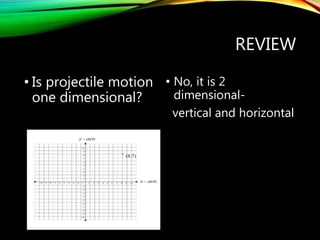 REVIEW
• Is projectile motion
one dimensional?
• No, it is 2
dimensional-
vertical and horizontal
 