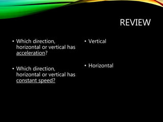 REVIEW
• Which direction,
horizontal or vertical has
acceleration?
• Which direction,
horizontal or vertical has
constant speed?
• Vertical
• Horizontal
 