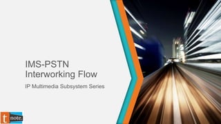 IMS-PSTN
Interworking Flow
IP Multimedia Subsystem Series
 