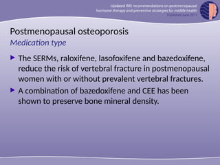 Postmenopausal osteoporosis
 The SERMs, raloxifene, lasofoxifene and bazedoxifene,
reduce the risk of vertebral fracture in postmenopausal
women with or without prevalent vertebral fractures.
 A combination of bazedoxifene and CEE has been
shown to preserve bone mineral density.
Medication type
 