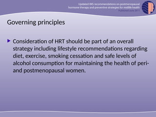 Governing principles
 Consideration of HRT should be part of an overall
strategy including lifestyle recommendations regarding
diet, exercise, smoking cessation and safe levels of
alcohol consumption for maintaining the health of peri-
and postmenopausal women.
 