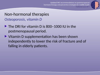 Non-hormonal therapies
 The DRI for vitamin D is 800–1000 IU in the
postmenopausal period.
 Vitamin D supplementation has been shown
independently to lower the risk of fracture and of
falling in elderly patients.
Osteoporosis, vitamin D
 