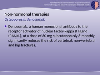 Non-hormonal therapies
 Denosumab, a human monoclonal antibody to the
receptor activator of nuclear factor-kappa B ligand
(RANKL), at a dose of 60 mg subcutaneously 6-monthly,
significantly reduces the risk of vertebral, non-vertebral
and hip fractures.
Osteoporosis, denosumab
 