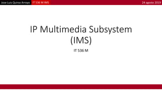 Jose Luis Quiroz Arroyo IT 536 M IMS 24 agosto 2019
IP Multimedia Subsystem
(IMS)
IT 536 M
 
