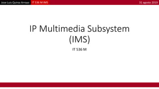 Jose Luis Quiroz Arroyo IT 536 M IMS 31 agosto 2019
IP Multimedia Subsystem
(IMS)
IT 536 M
 