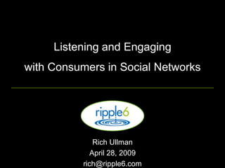 Listening and Engaging
with Consumers in Social Networks




               Rich Ullman
              April 28, 2009
           rich@ripple6.com
 