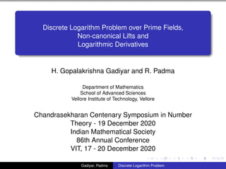 Discrete Logarithm Problem over Prime Fields,
Non-canonical Lifts and
Logarithmic Derivatives
H. Gopalakrishna Gadiyar and R. Padma
Department of Mathematics
School of Advanced Sciences
Vellore Institute of Technology, Vellore
Chandrasekharan Centenary Symposium in Number
Theory - 19 December 2020
Indian Mathematical Society
86th Annual Conference
VIT, 17 - 20 December 2020
Gadiyar, Padma Discrete Logarithm Problem
 