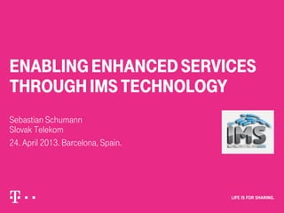 ENABLINGENHANCEDSERVICES
THROUGHIMSTECHNOLOGY
Sebastian Schumann
Slovak Telekom
24. April 2013. Barcelona, Spain.
 