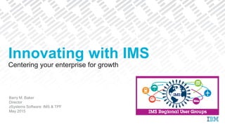 Centering your enterprise for growth
Barry M. Baker
Director
zSystems Software: IMS & TPF
May 2015
Innovating with IMS
 